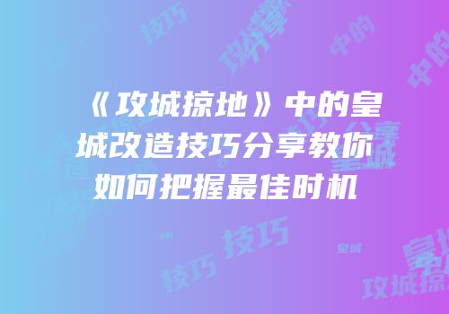 《攻城掠地》中的皇城改造技巧分享教你如何把握最佳时机
