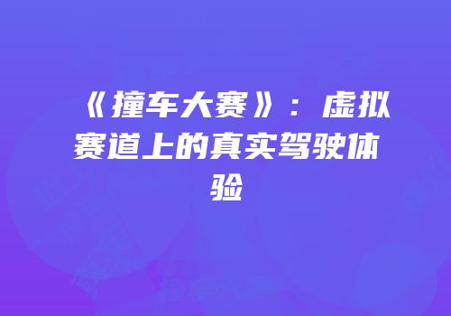 《撞车大赛》：虚拟赛道上的真实驾驶体验