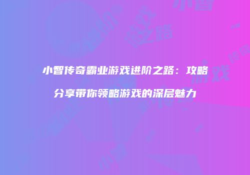 小智传奇霸业游戏进阶之路：攻略分享带你领略游戏的深层魅力