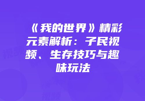 《我的世界》精彩元素解析：子民视频、生存技巧与趣味玩法