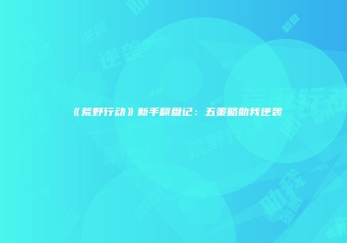 《荒野行动》新手翻盘记：五策略助我逆袭