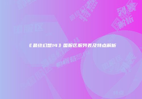 《最终幻想14》国服区服列表及特点解析