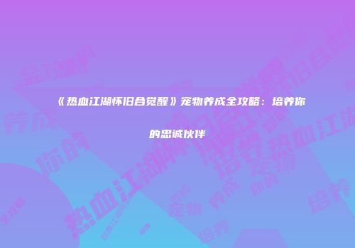 《热血江湖怀旧合觉醒》宠物养成全攻略：培养你的忠诚伙伴