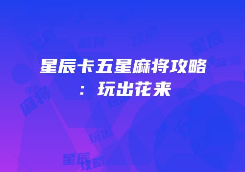 星辰卡五星麻将攻略：玩出花来