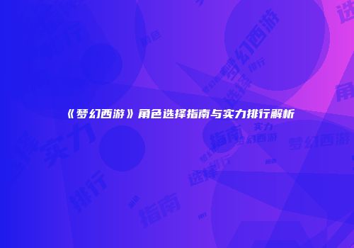 《梦幻西游》角色选择指南与实力排行解析