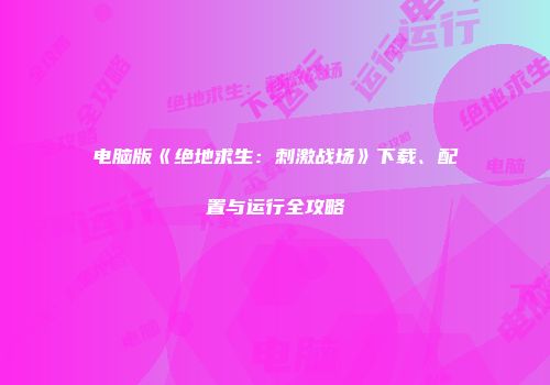 电脑版《绝地求生：刺激战场》下载、配置与运行全攻略