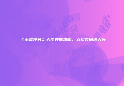 《王者冲突》大佬养成攻略：五招告别送人头