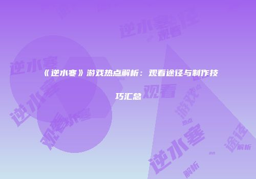 《逆水寒》游戏热点解析：观看途径与制作技巧汇总
