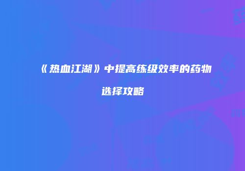 《热血江湖》中提高练级效率的药物选择攻略