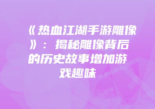 《热血江湖手游雕像》：揭秘雕像背后的历史故事增加游戏趣味