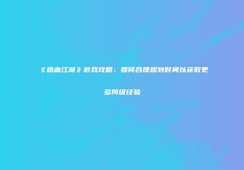 《热血江湖》游戏攻略：如何合理规划时间以获取更多同级经验