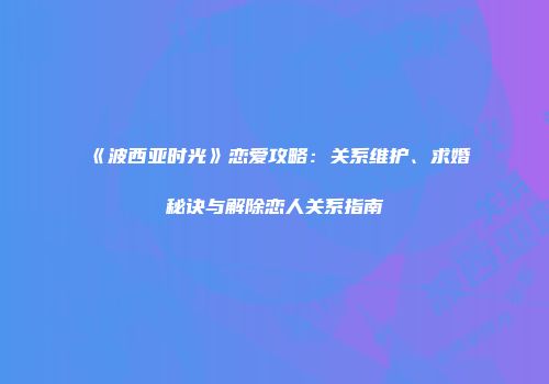 《波西亚时光》恋爱攻略：关系维护、求婚秘诀与解除恋人关系指南
