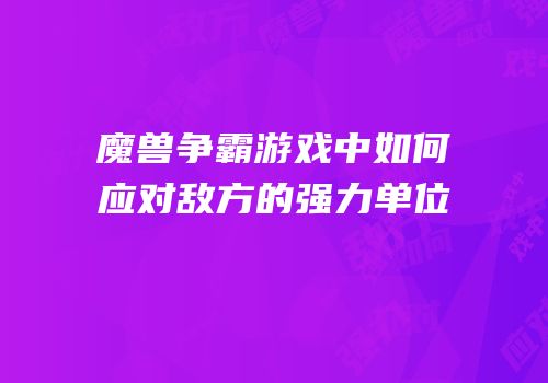 魔兽争霸游戏中如何应对敌方的强力单位