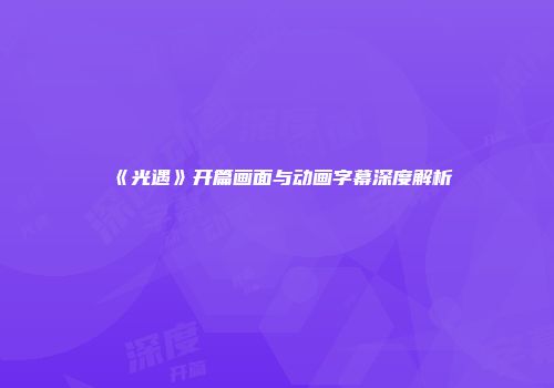 《光遇》开篇画面与动画字幕深度解析