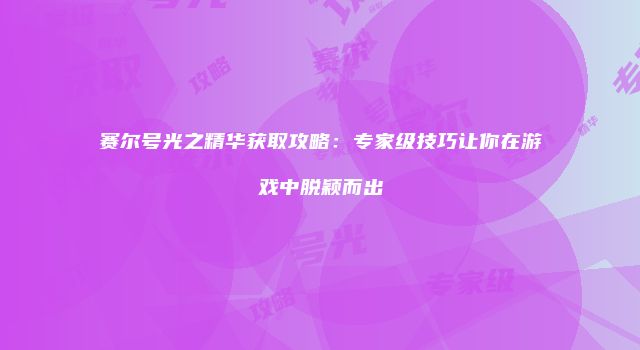 赛尔号光之精华获取攻略：专家级技巧让你在游戏中脱颖而出