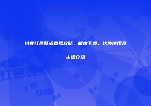 抖音红色警戒直播攻略：版本下载、软件使用及主播介绍