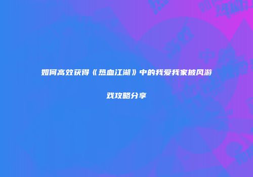 如何高效获得《热血江湖》中的我爱我家披风游戏攻略分享