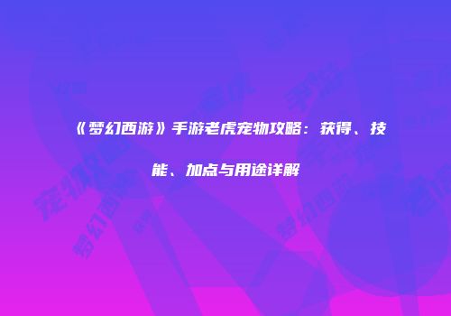 《梦幻西游》手游老虎宠物攻略：获得、技能、加点与用途详解