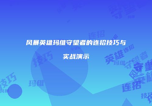 风暴英雄玛维守望者的连招技巧与实战演示