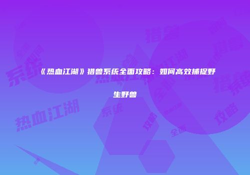 《热血江湖》猎兽系统全面攻略：如何高效捕捉野生野兽