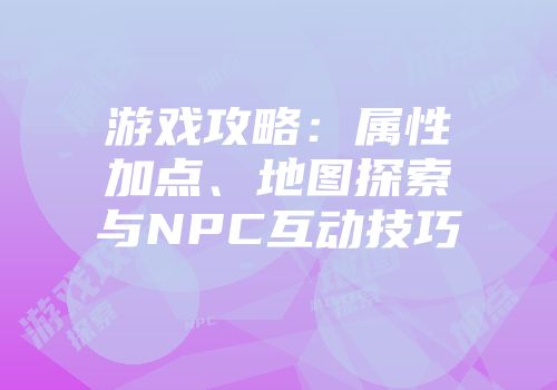 游戏攻略：属性加点、地图探索与NPC互动技巧