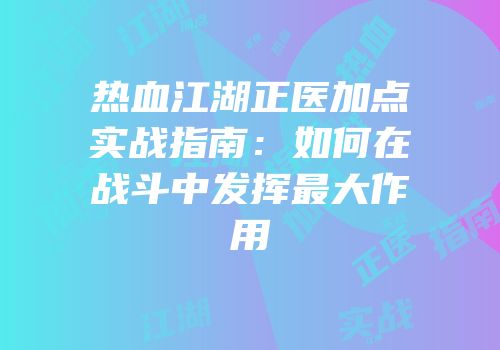热血江湖正医加点实战指南：如何在战斗中发挥最大作用