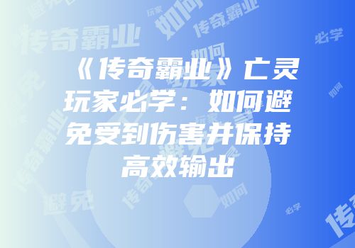 《传奇霸业》亡灵玩家必学：如何避免受到伤害并保持高效输出