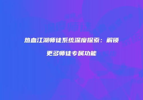 热血江湖师徒系统深度探索：解锁更多师徒专属功能
