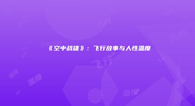 《空中战雄》：飞行故事与人性温度