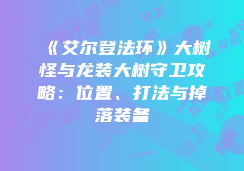 《艾尔登法环》大树怪与龙装大树守卫攻略：位置、打法与掉落装备