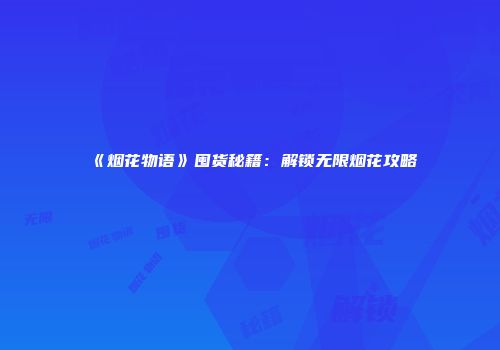《烟花物语》囤货秘籍：解锁无限烟花攻略