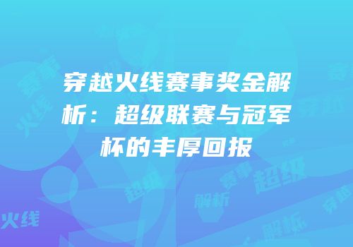 穿越火线赛事奖金解析：超级联赛与冠军杯的丰厚回报
