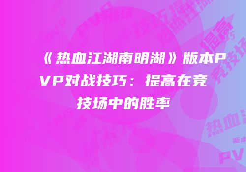 《热血江湖南明湖》版本PVP对战技巧：提高在竞技场中的胜率