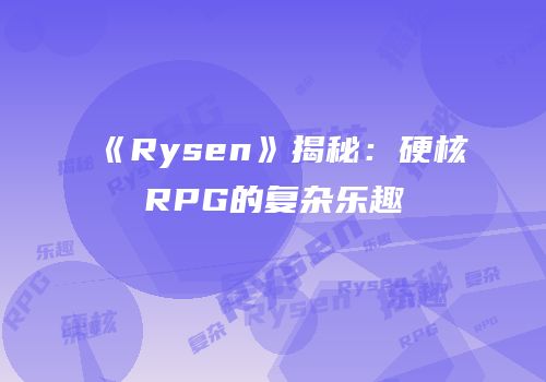 《Rysen》揭秘：硬核RPG的复杂乐趣