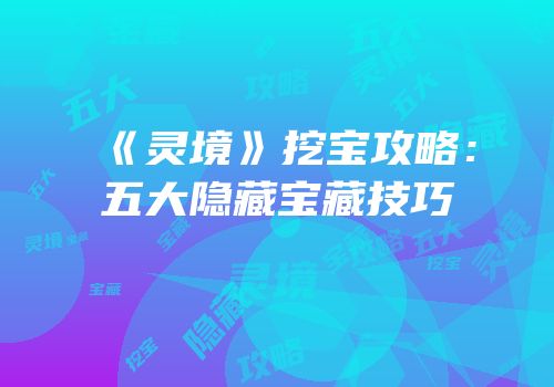 《灵境》挖宝攻略：五大隐藏宝藏技巧