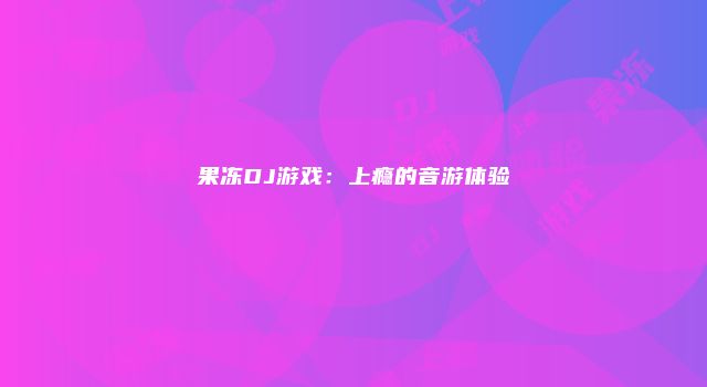果冻DJ游戏：上瘾的音游体验