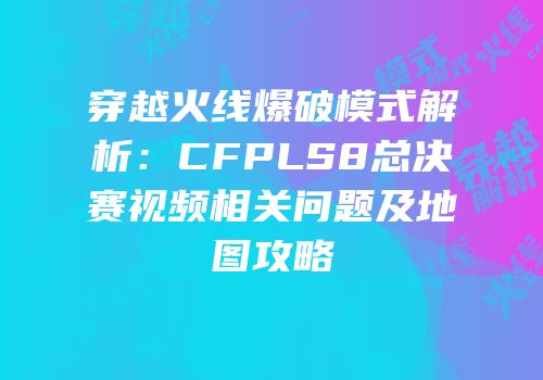 穿越火线爆破模式解析：CFPLS8总决赛视频相关问题及地图攻略