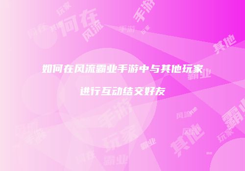 如何在风流霸业手游中与其他玩家进行互动结交好友