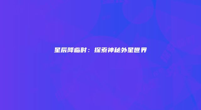 星辰降临时：探索神秘外星世界