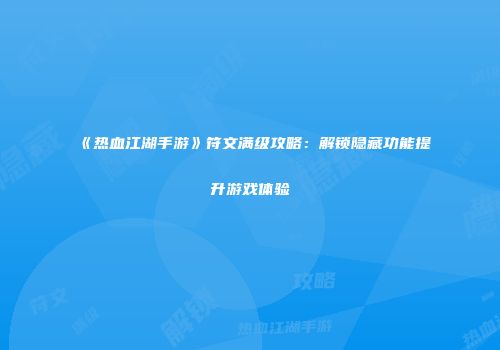 《热血江湖手游》符文满级攻略：解锁隐藏功能提升游戏体验