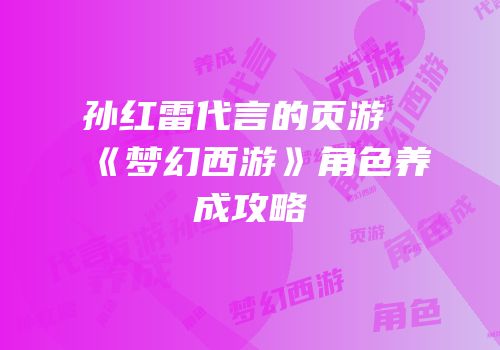 孙红雷代言的页游《梦幻西游》角色养成攻略