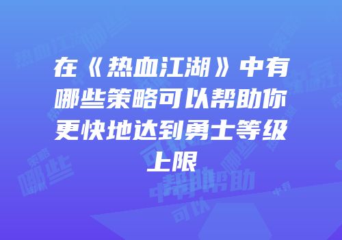 在《热血江湖》中有哪些策略可以帮助你更快地达到勇士等级上限