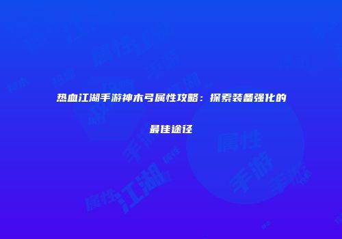 热血江湖手游神木弓属性攻略：探索装备强化的最佳途径