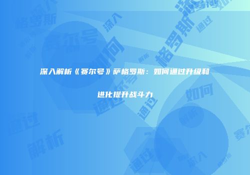 深入解析《赛尔号》萨格罗斯：如何通过升级和进化提升战斗力