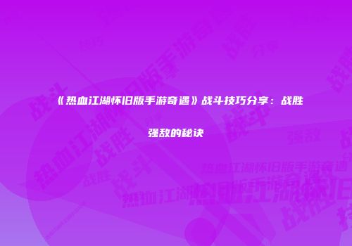 《热血江湖怀旧版手游奇遇》战斗技巧分享：战胜强敌的秘诀