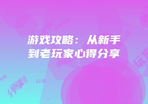 游戏攻略：从新手到老玩家心得分享