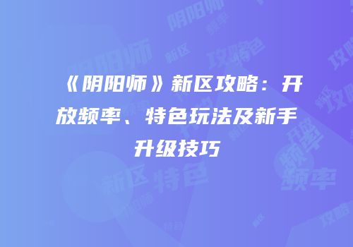 《阴阳师》新区攻略：开放频率、特色玩法及新手升级技巧