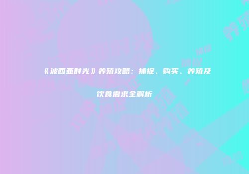 《波西亚时光》养殖攻略：捕捉、购买、养殖及饮食需求全解析