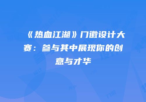 《热血江湖》门徽设计大赛：参与其中展现你的创意与才华