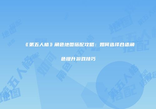 《第五人格》角色地图搭配攻略：如何选择合适角色提升游戏技巧